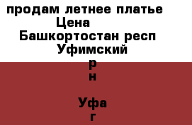 продам летнее платье  › Цена ­ 800 - Башкортостан респ., Уфимский р-н, Уфа г. Одежда, обувь и аксессуары » Женская одежда и обувь   